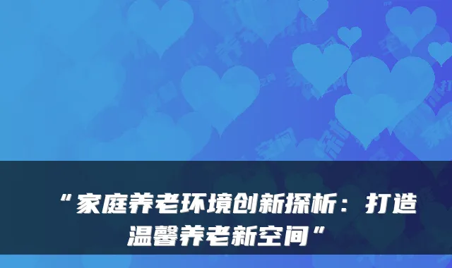 “家庭养老环境创新探析:打造温馨养老新空间”