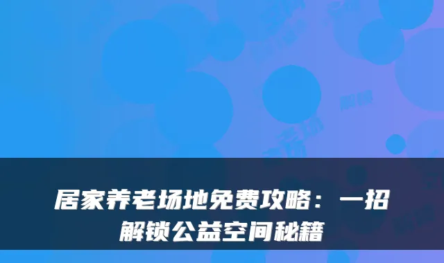 居家养老场地免费攻略：一招解锁公益空间秘籍