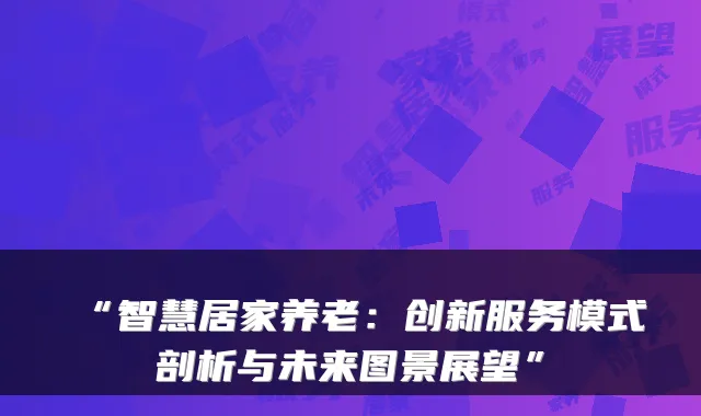 “智慧居家养老:创新服务模式剖析与未来图景展望”