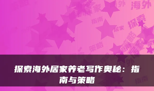 探索海外居家养老写作奥秘:指南与策略