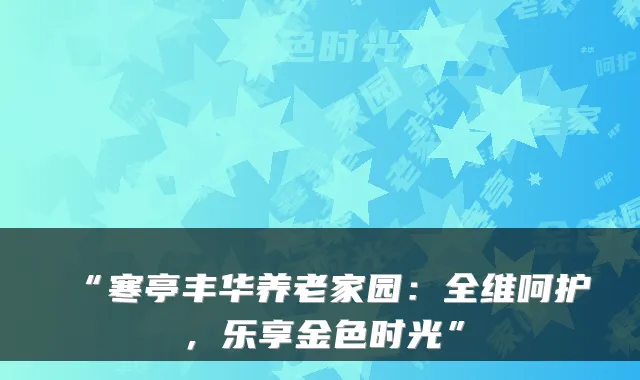 “寒亭丰华养老家园：全维呵护，乐享金色时光”