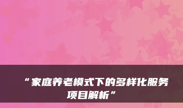 “家庭养老模式下的多样化服务项目解析”