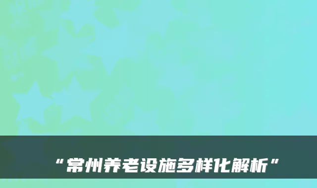“常州养老设施多样化解析”