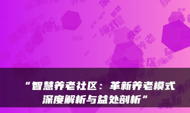 “智慧养老社区:革新养老模式深度解析与益处剖析”