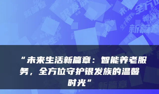 “未来生活新篇章:智能养老服务,全方位守护银发族的温馨时光”