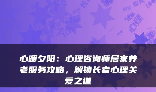 心暖夕阳：心理咨询师居家养老服务攻略，解锁长者心理关爱之道