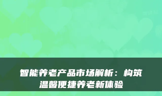智能养老产品市场解析:构筑温馨便捷养老新体验