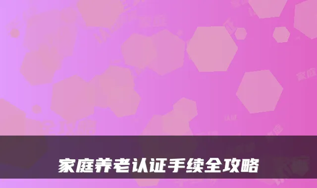 家庭养老认证手续全攻略