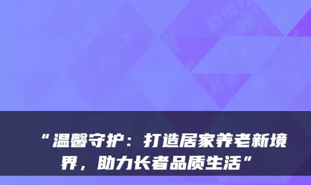 “温馨守护:打造居家养老新境界,助力长者品质生活”