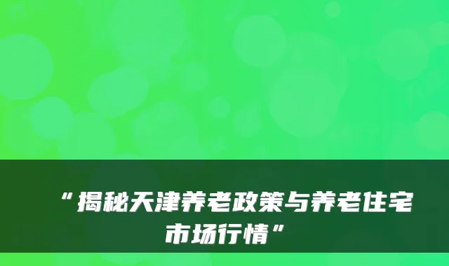 “揭秘天津养老政策与养老住宅市场行情”
