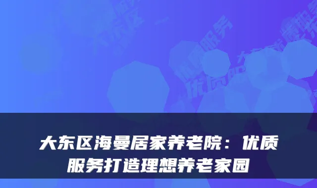 大东区海曼居家养老院:优质服务打造理想养老家园