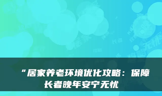 “居家养老环境优化攻略:保障长者晚年安宁无忧