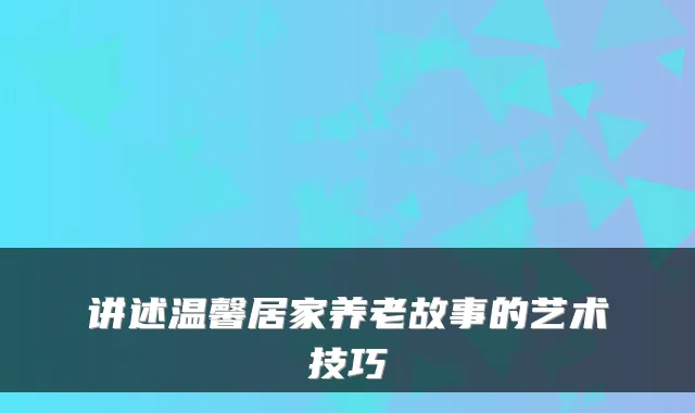 讲述温馨居家养老故事的艺术技巧