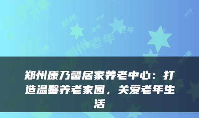 郑州康乃馨居家养老中心：打造温馨养老家园，关爱老年生活