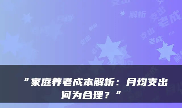 “家庭养老成本解析:月均支出何为合理?”
