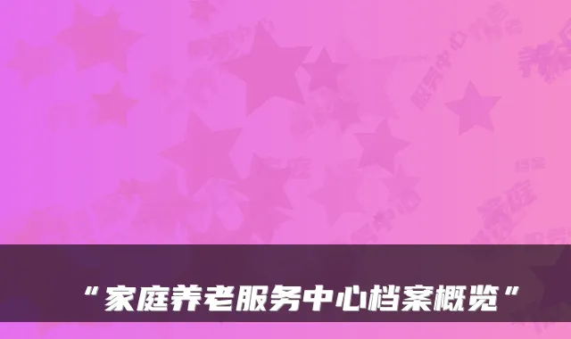 “家庭养老服务中心档案概览”