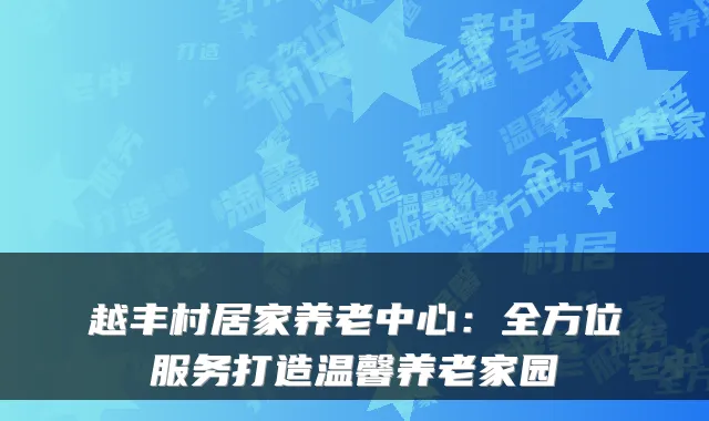 越丰村居家养老中心:全方位服务打造温馨养老家园
