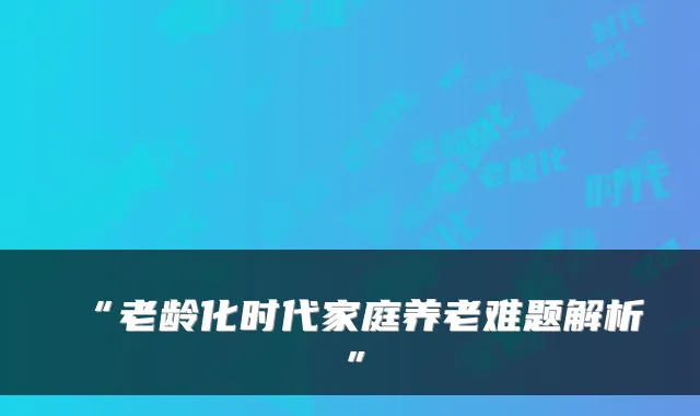 “老龄化时代家庭养老难题解析”