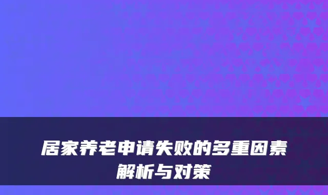 居家养老申请失败的多重因素解析与对策