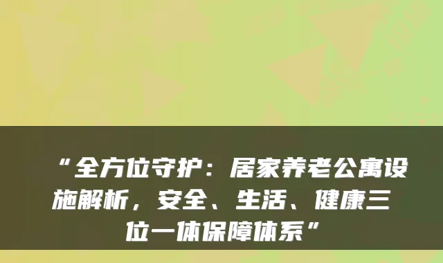 “全方位守护:居家养老公寓设施解析,安全、生活、健康三位一体保障体系”