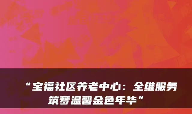 “宝福社区养老中心:全维服务筑梦温馨金色年华”