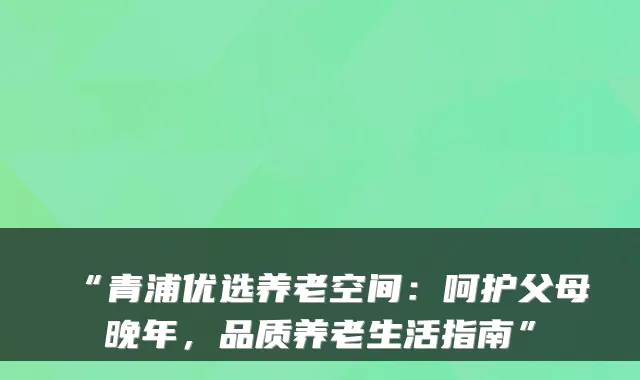 “青浦优选养老空间:呵护父母晚年,品质养老生活指南”