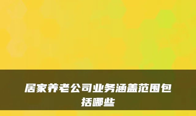 居家养老公司业务涵盖范围包括哪些
