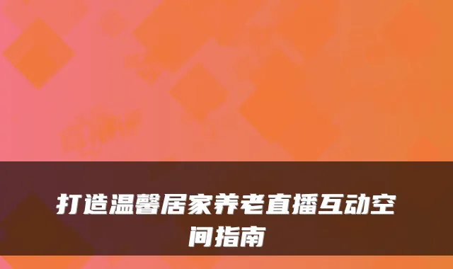 打造温馨居家养老直播互动空间指南