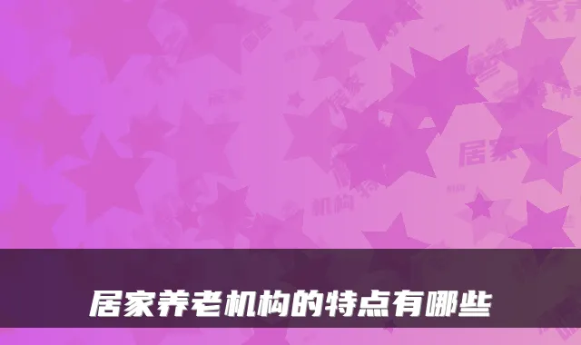 居家养老机构的特点有哪些