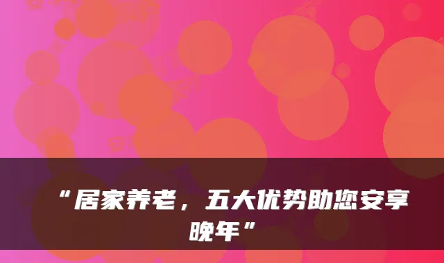 “居家养老，五大优势助您安享晚年”