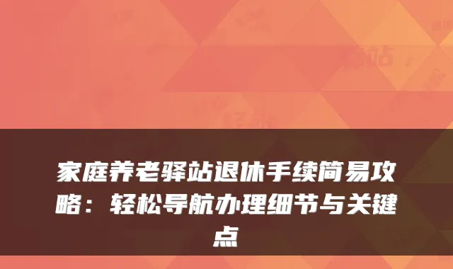 家庭养老驿站退休手续简易攻略:轻松导航办理细节与关键点