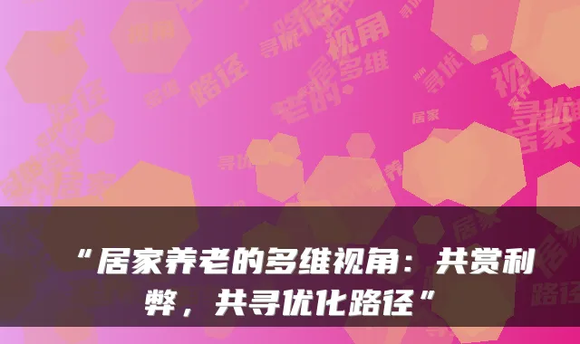 “居家养老的多维视角:共赏利弊,共寻优化路径”