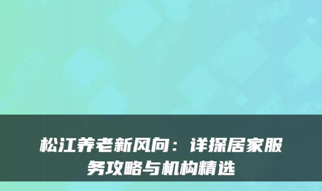 松江养老新风向：详探居家服务攻略与机构精选