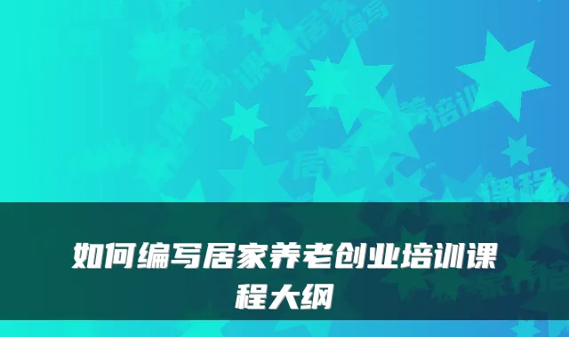 如何编写居家养老创业培训课程大纲