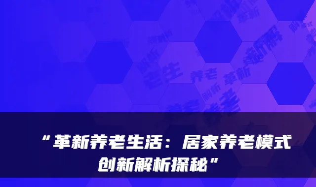 “革新养老生活：居家养老模式创新解析探秘”