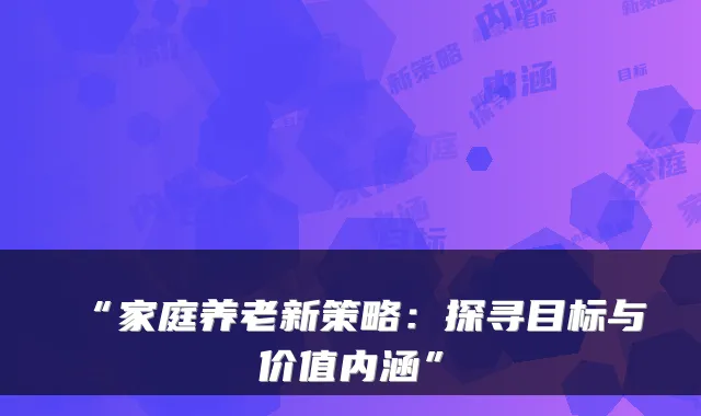 “家庭养老新策略:探寻目标与价值内涵”