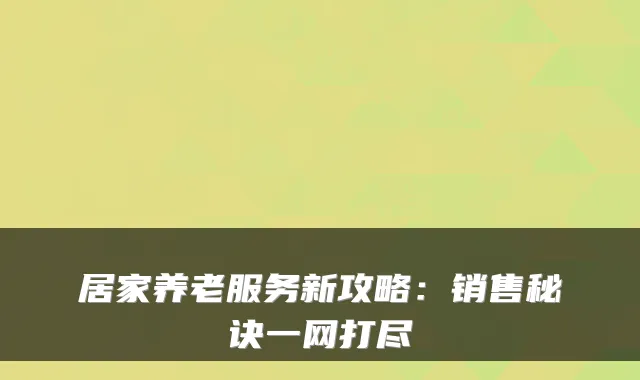 居家养老服务新攻略：销售秘诀一网打尽