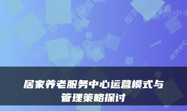 居家养老服务中心运营模式与管理策略探讨