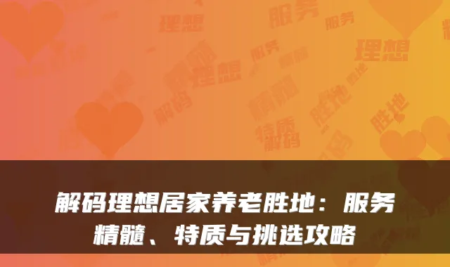 解码理想居家养老胜地:服务精髓、特质与挑选攻略