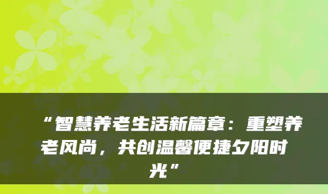 “智慧养老生活新篇章：重塑养老风尚，共创温馨便捷夕阳时光”