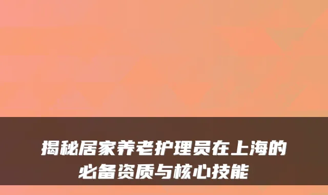 揭秘居家养老护理员在上海的必备资质与核心技能
