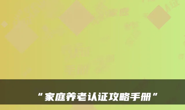 “家庭养老认证攻略手册”