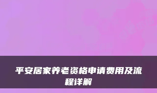 平安居家养老资格申请费用及流程详解