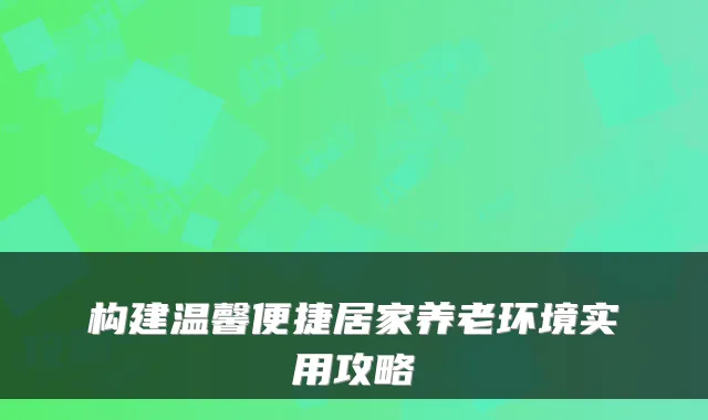构建温馨便捷居家养老环境实用攻略