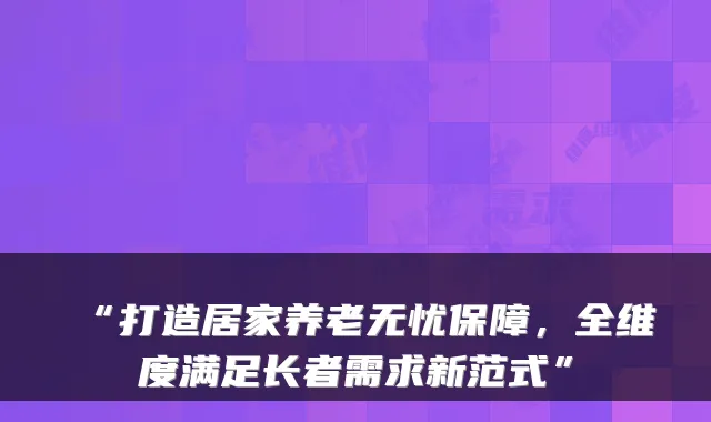 “打造居家养老无忧保障,全维度满足长者需求新范式”