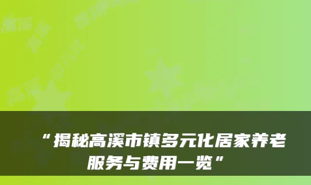 “揭秘高溪市镇多元化居家养老服务与费用一览”