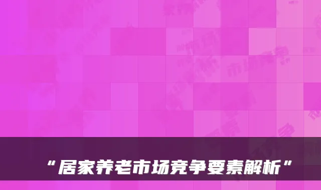 “居家养老市场竞争要素解析”
