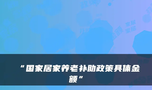 “国家居家养老补助政策具体金额”
