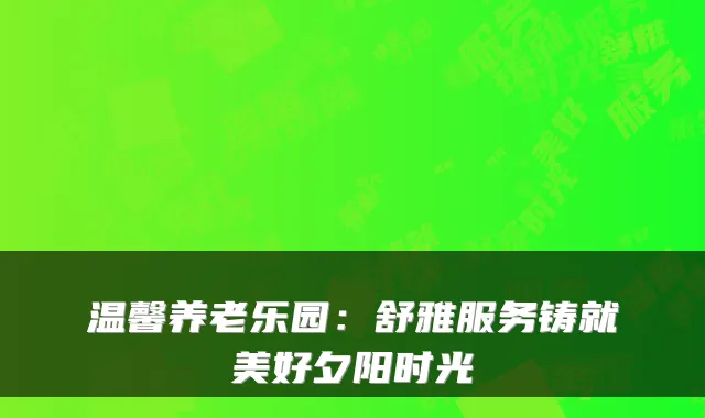 温馨养老乐园：舒雅服务铸就美好夕阳时光