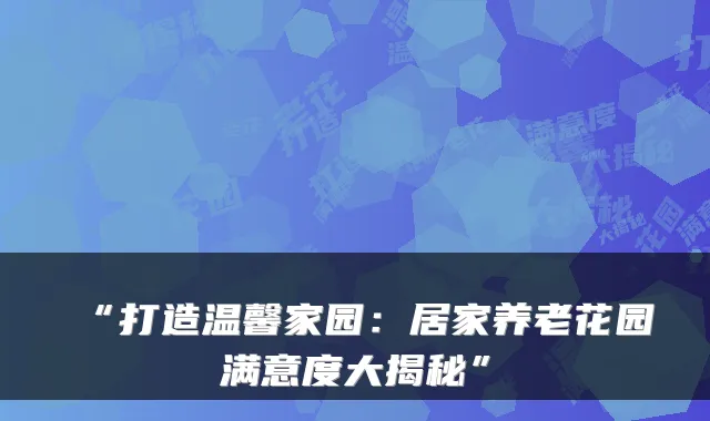 “打造温馨家园:居家养老花园满意度大揭秘”